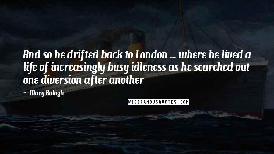 Mary Balogh quotes: And so he drifted back to London ... where he lived a life of increasingly busy idleness as he searched out one diversion after another