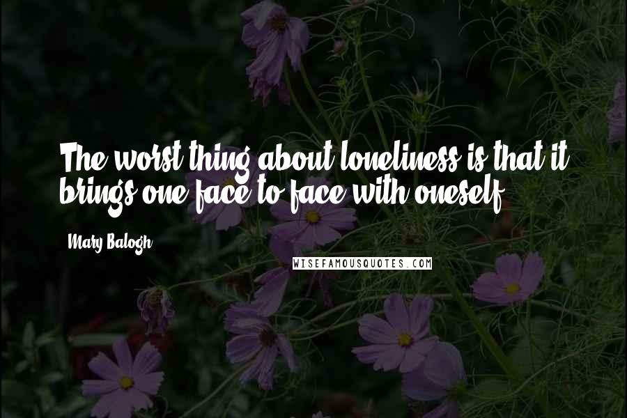 Mary Balogh quotes: The worst thing about loneliness is that it brings one face to face with oneself.