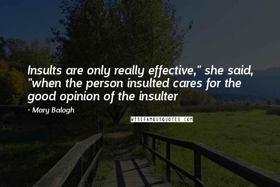 Mary Balogh quotes: Insults are only really effective," she said, "when the person insulted cares for the good opinion of the insulter Mary Balogh quotes: Insults are only really effective," she said, "when the person insulted cares for the good opinion of the insulter