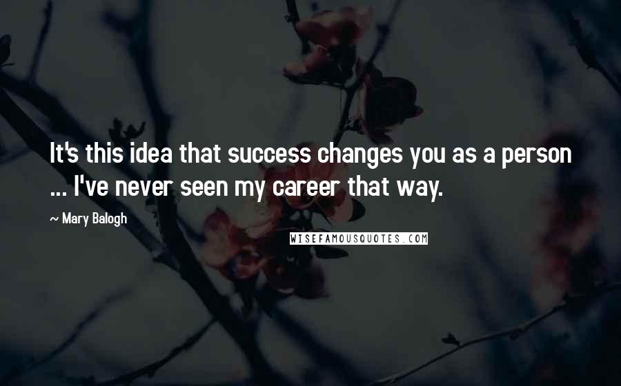Mary Balogh quotes: It's this idea that success changes you as a person ... I've never seen my career that way.