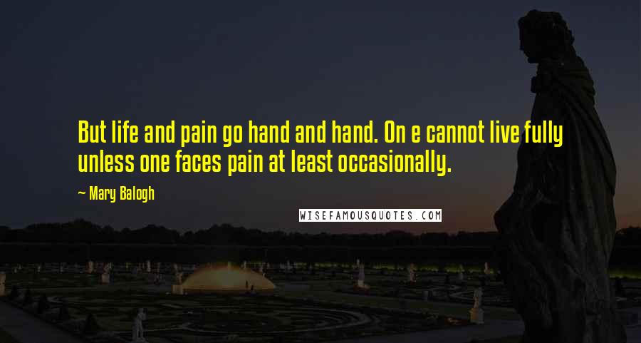 Mary Balogh quotes: But life and pain go hand and hand. On e cannot live fully unless one faces pain at least occasionally. Mary Balogh quotes: But life and pain go hand and hand. On e cannot live fully unless one faces pain at least occasionally.