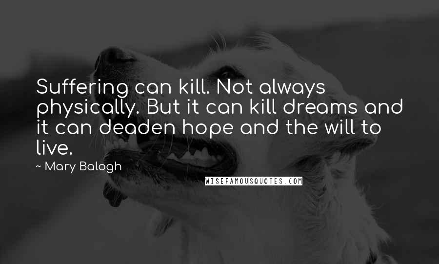Mary Balogh quotes: Suffering can kill. Not always physically. But it can kill dreams and it can deaden hope and the will to live.