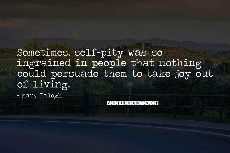 Mary Balogh quotes: Sometimes, self-pity was so ingrained in people that nothing could persuade them to take joy out of living.