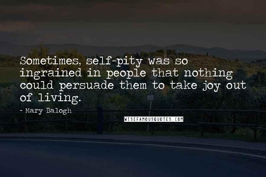Mary Balogh quotes: Sometimes, self-pity was so ingrained in people that nothing could persuade them to take joy out of living. Mary Balogh quotes: Sometimes, self-pity was so ingrained in people that nothing could persuade them to take joy out of living.
