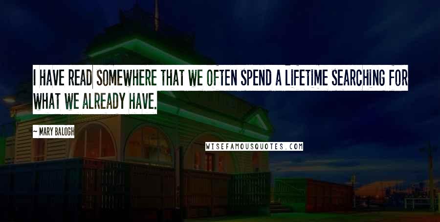 Mary Balogh quotes: I have read somewhere that we often spend a lifetime searching for what we already have.