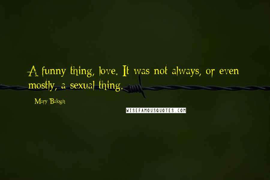 Mary Balogh quotes: A funny thing, love. It was not always, or even mostly, a sexual thing.