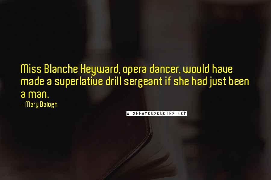 Mary Balogh quotes: Miss Blanche Heyward, opera dancer, would have made a superlative drill sergeant if she had just been a man. Mary Balogh quotes: Miss Blanche Heyward, opera dancer, would have made a superlative drill sergeant if she had just been a man.