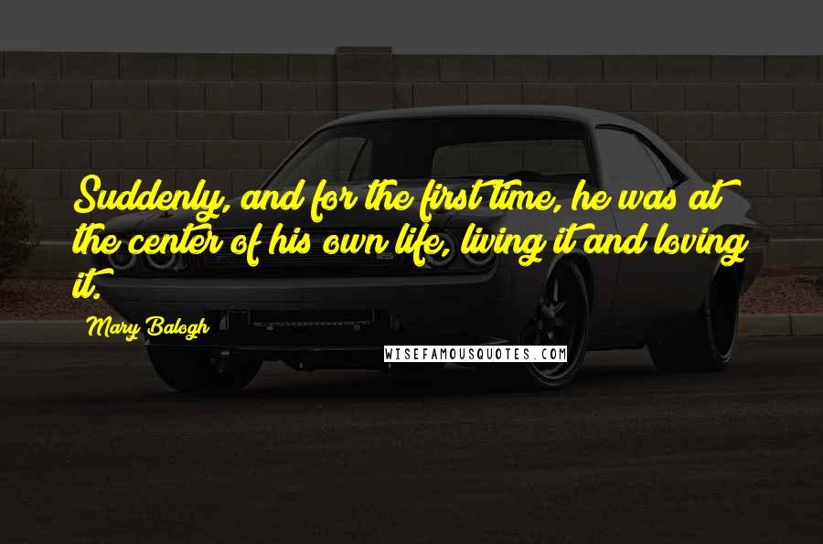 Mary Balogh quotes: Suddenly, and for the first time, he was at the center of his own life, living it and loving it.