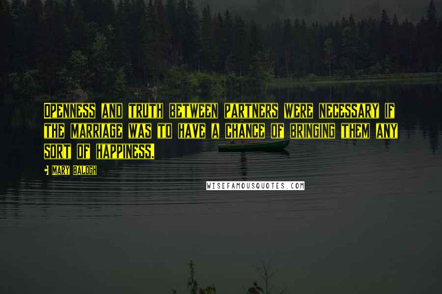Mary Balogh quotes: Openness and truth between partners were necessary if the marriage was to have a chance of bringing them any sort of happiness. Mary Balogh quotes: Openness and truth between partners were necessary if the marriage was to have a chance of bringing them any sort of happiness.