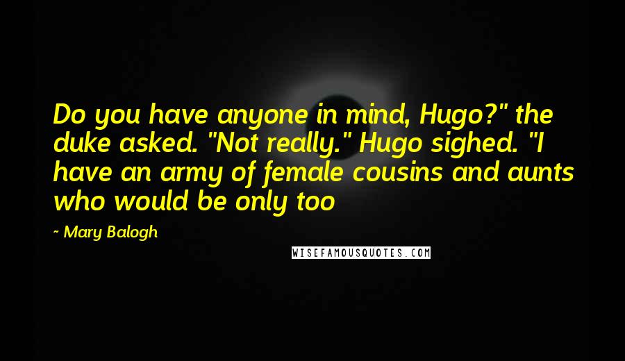 Mary Balogh quotes: Do you have anyone in mind, Hugo?" the duke asked. "Not really." Hugo sighed. "I have an army of female cousins and aunts who would be only too