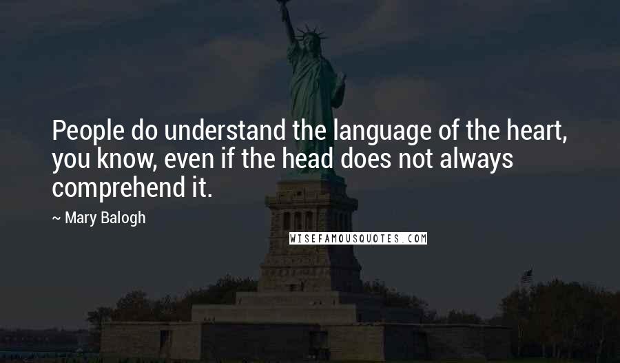 Mary Balogh quotes: People do understand the language of the heart, you know, even if the head does not always comprehend it. Mary Balogh quotes: People do understand the language of the heart, you know, even if the head does not always comprehend it.