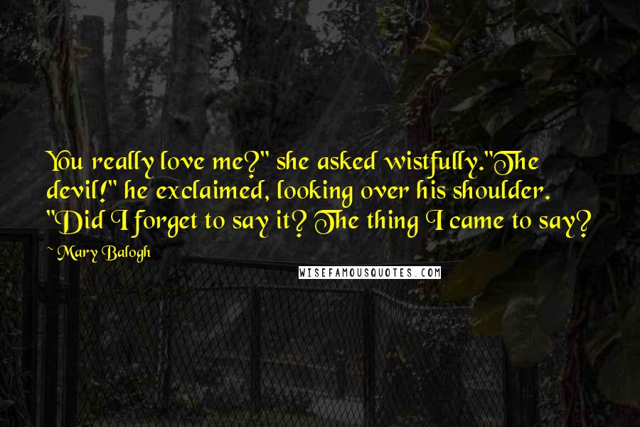 Mary Balogh quotes: You really love me?" she asked wistfully."The devil!" he exclaimed, looking over his shoulder. "Did I forget to say it? The thing I came to say?