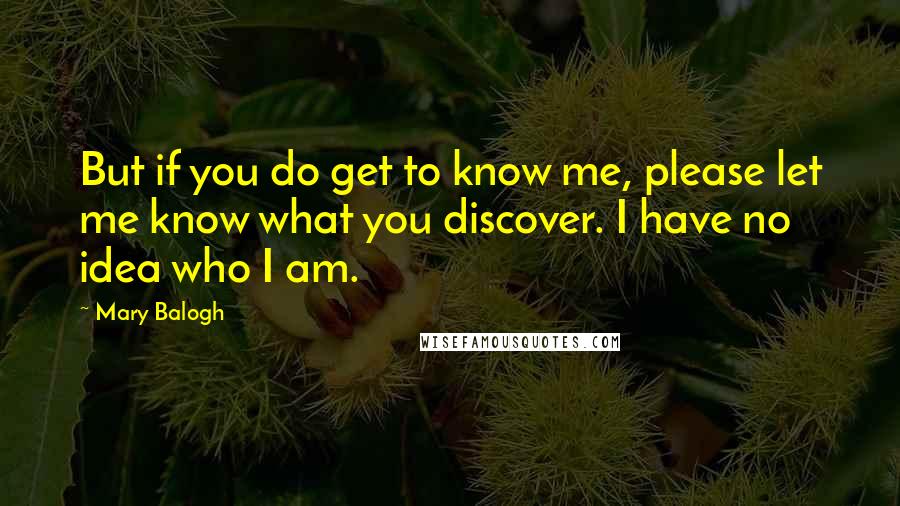 Mary Balogh quotes: But if you do get to know me, please let me know what you discover. I have no idea who I am.