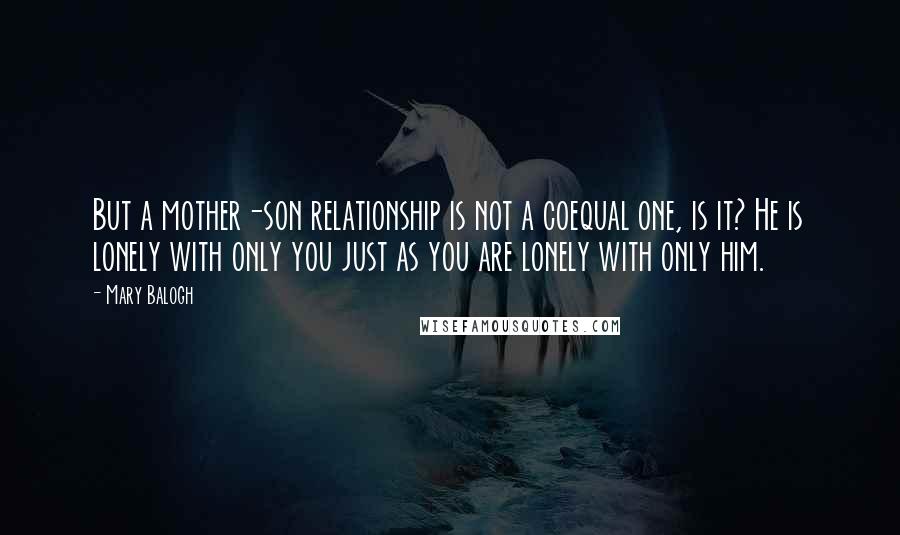 Mary Balogh quotes: But a mother-son relationship is not a coequal one, is it? He is lonely with only you just as you are lonely with only him.
