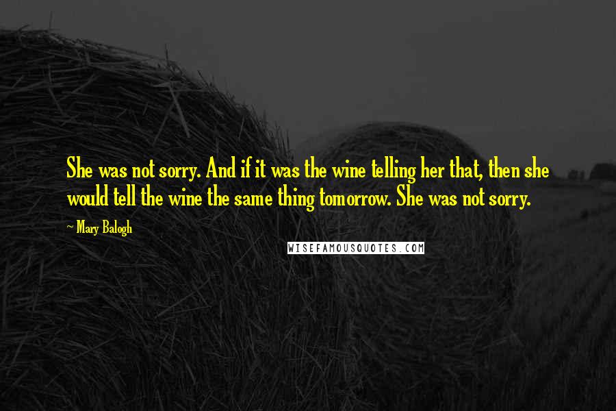Mary Balogh quotes: She was not sorry. And if it was the wine telling her that, then she would tell the wine the same thing tomorrow. She was not sorry.