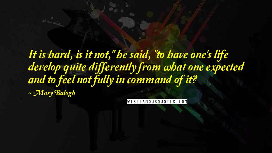 Mary Balogh quotes: It is hard, is it not," he said, "to have one's life develop quite differently from what one expected and to feel not fully in command of it?