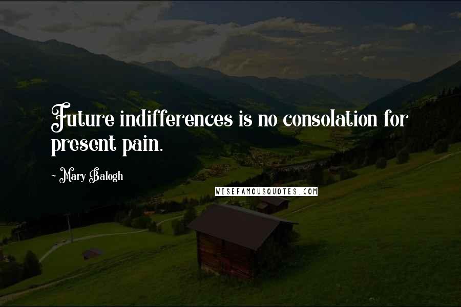 Mary Balogh quotes: Future indifferences is no consolation for present pain.