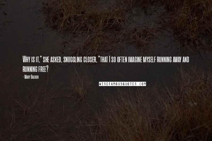 Mary Balogh quotes: Why is it," she asked, snuggling closer, "that I so often imagine myself running away and running free? Mary Balogh quotes: Why is it," she asked, snuggling closer, "that I so often imagine myself running away and running free?