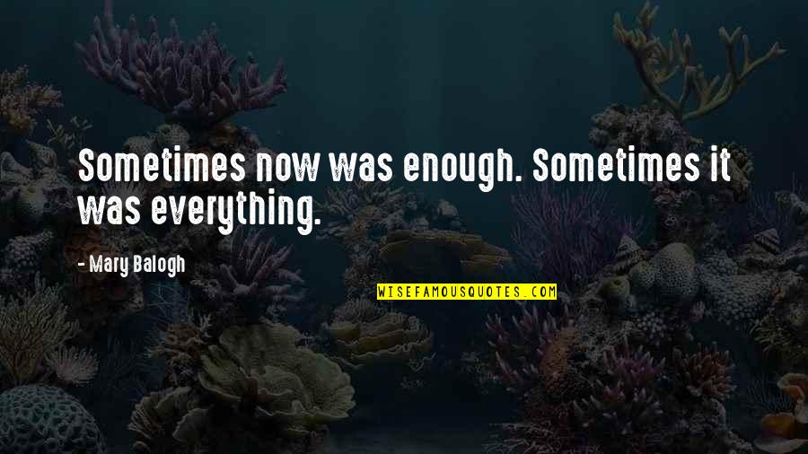 Mary Balogh Quotes By Mary Balogh: Sometimes now was enough. Sometimes it was everything.