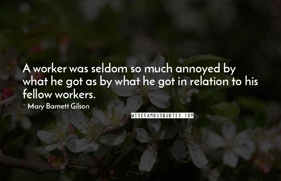 Mary Barnett Gilson quotes: A worker was seldom so much annoyed by what he got as by what he got in relation to his fellow workers. Mary Barnett Gilson quotes: A worker was seldom so much annoyed by what he got as by what he got in relation to his fellow workers.