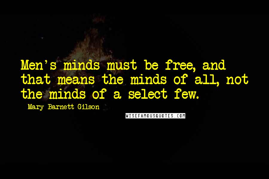 Mary Barnett Gilson quotes: Men's minds must be free, and that means the minds of all, not the minds of a select few.