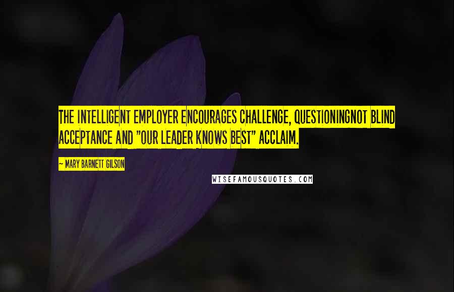 Mary Barnett Gilson quotes: The intelligent employer encourages challenge, questioningnot blind acceptance and "our Leader knows best" acclaim. Mary Barnett Gilson quotes: The intelligent employer encourages challenge, questioningnot blind acceptance and "our Leader knows best" acclaim.