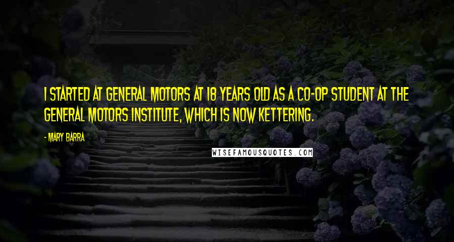 Mary Barra quotes: I started at General Motors at 18 years old as a co-op student at the General Motors Institute, which is now Kettering. Mary Barra quotes: I started at General Motors at 18 years old as a co-op student at the General Motors Institute, which is now Kettering.