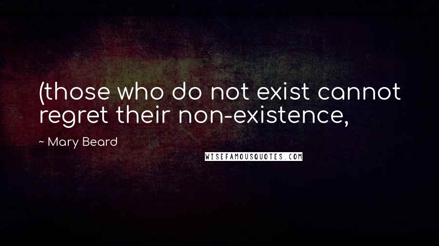 Mary Beard quotes: (those who do not exist cannot regret their non-existence,
