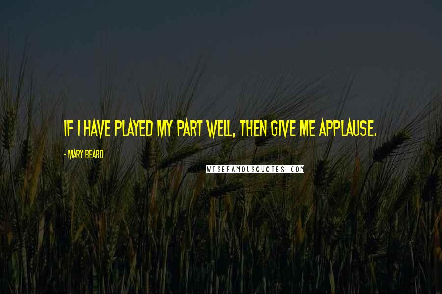 Mary Beard quotes: If I have played my part well, then give me applause.