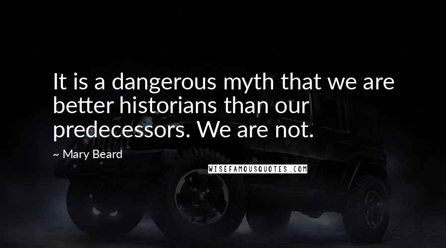 Mary Beard quotes: It is a dangerous myth that we are better historians than our predecessors. We are not.