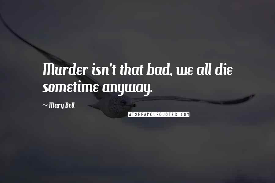 Mary Bell quotes: Murder isn't that bad, we all die sometime anyway.