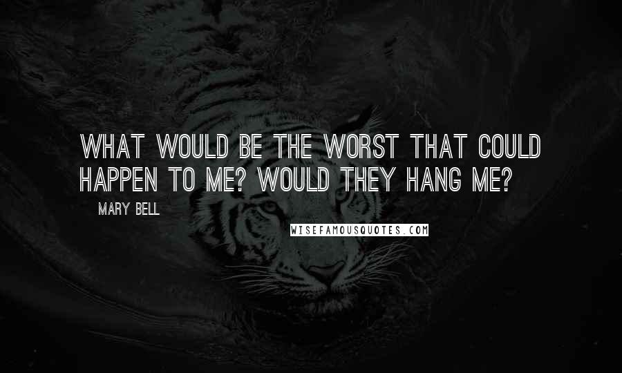 Mary Bell quotes: What would be the worst that could happen to me? Would they hang me?