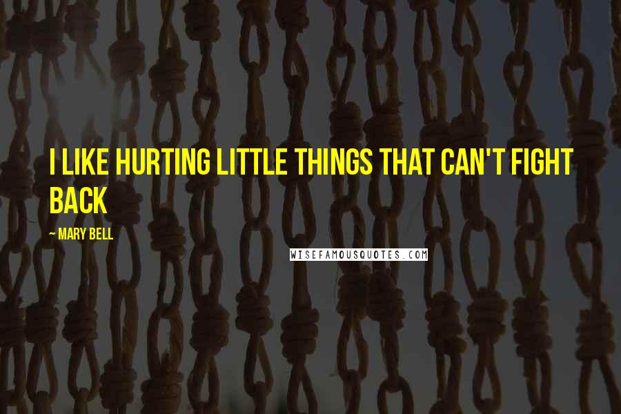 Mary Bell quotes: I like hurting little things that can't fight back