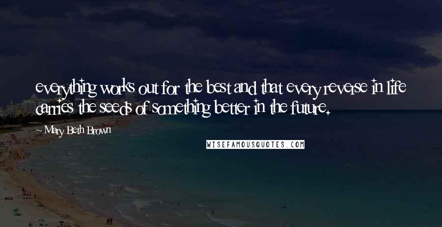 Mary Beth Brown quotes: everything works out for the best and that every reverse in life carries the seeds of something better in the future. Mary Beth Brown quotes: everything works out for the best and that every reverse in life carries the seeds of something better in the future.