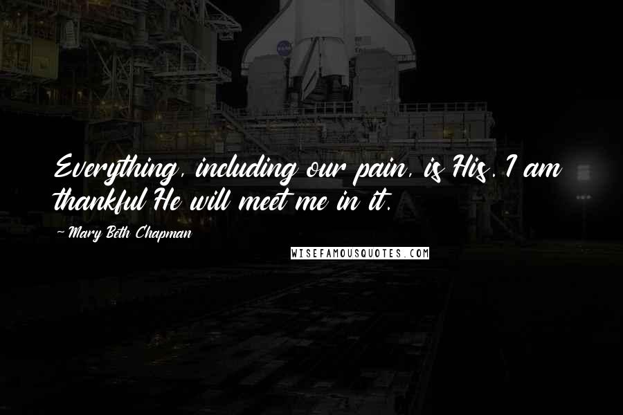 Mary Beth Chapman quotes: Everything, including our pain, is His. I am thankful He will meet me in it.