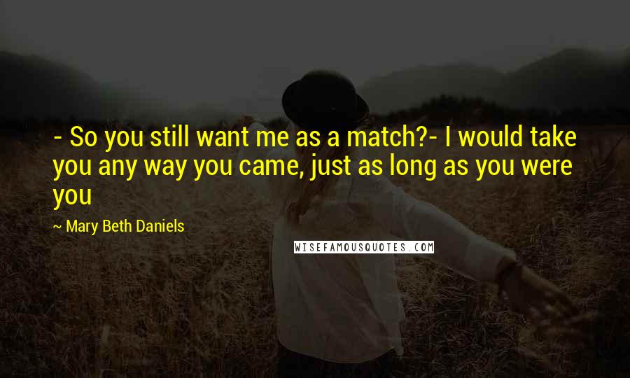 Mary Beth Daniels quotes: - So you still want me as a match?- I would take you any way you came, just as long as you were you