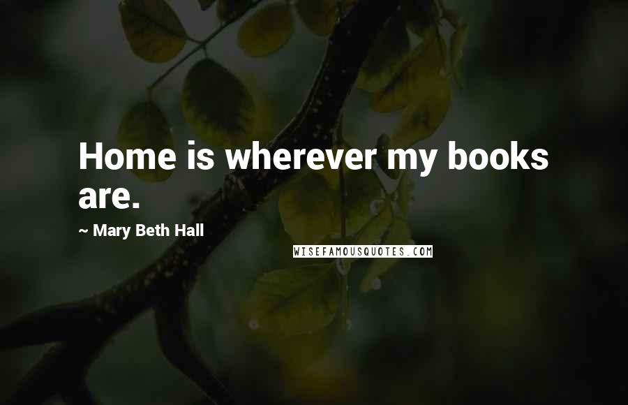 Mary Beth Hall quotes: Home is wherever my books are.