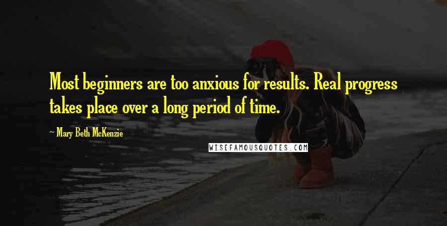 Mary Beth McKenzie quotes: Most beginners are too anxious for results. Real progress takes place over a long period of time.