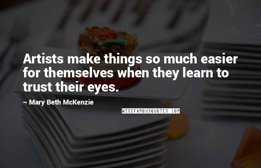 Mary Beth McKenzie quotes: Artists make things so much easier for themselves when they learn to trust their eyes.