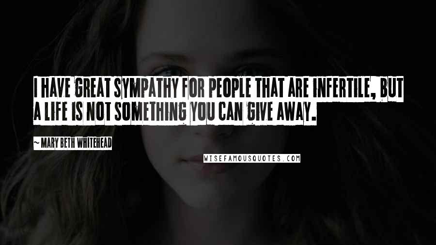 Mary Beth Whitehead quotes: I have great sympathy for people that are infertile, but a life is not something you can give away.