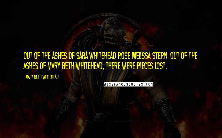 Mary Beth Whitehead quotes: Out of the ashes of Sara Whitehead rose Melissa Stern. Out of the ashes of Mary Beth Whitehead, there were pieces lost.