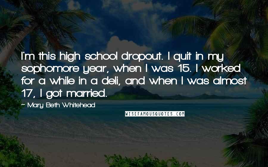 Mary Beth Whitehead quotes: I'm this high school dropout. I quit in my sophomore year, when I was 15. I worked for a while in a deli, and when I was almost 17, I