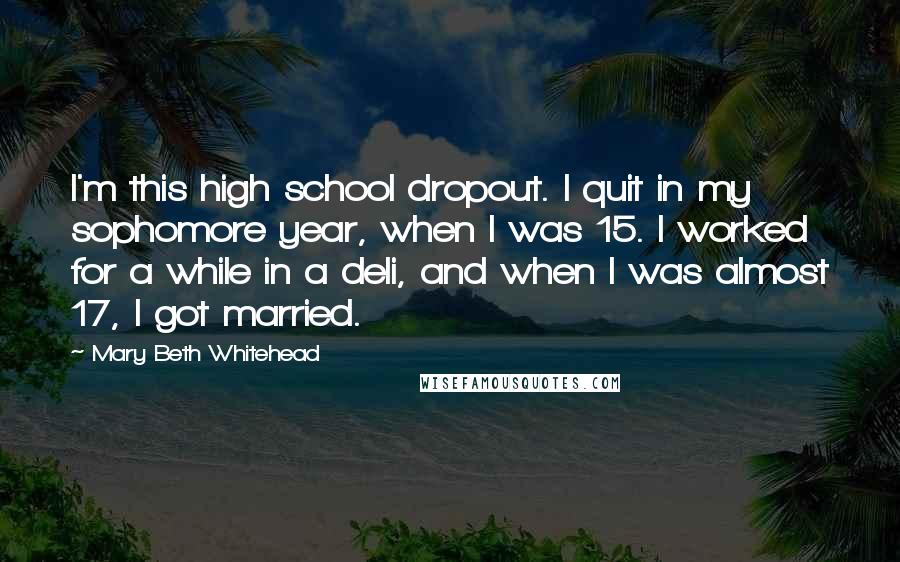 Mary Beth Whitehead quotes: I'm this high school dropout. I quit in my sophomore year, when I was 15. I worked for a while in a deli, and when I was almost 17, I Mary Beth Whitehead quotes: I'm this high school dropout. I quit in my sophomore year, when I was 15. I worked for a while in a deli, and when I was almost 17, I