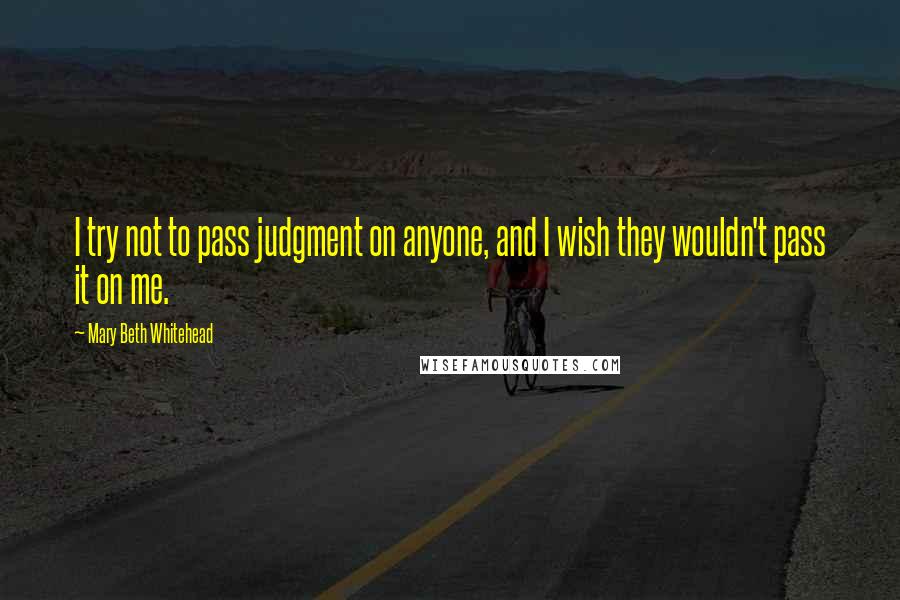 Mary Beth Whitehead quotes: I try not to pass judgment on anyone, and I wish they wouldn't pass it on me.