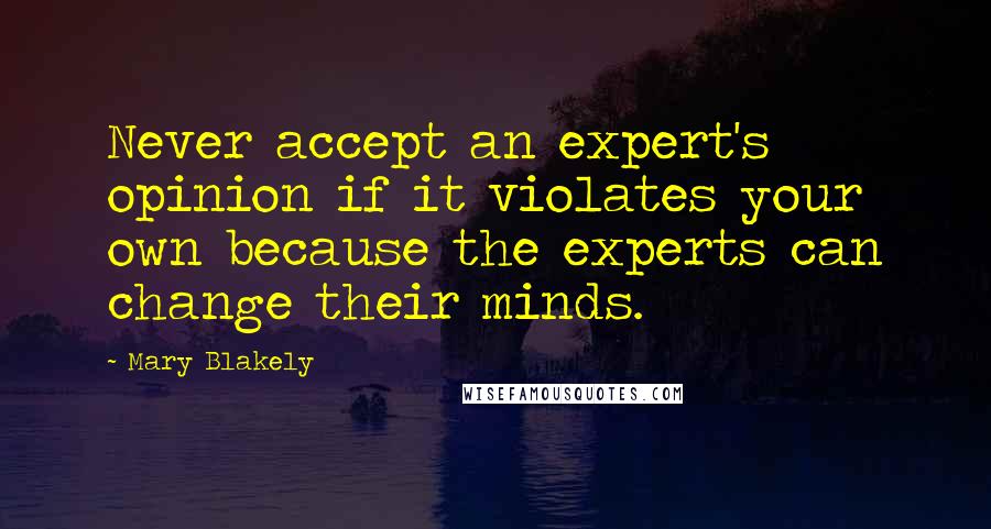 Mary Blakely quotes: Never accept an expert's opinion if it violates your own because the experts can change their minds. Mary Blakely quotes: Never accept an expert's opinion if it violates your own because the experts can change their minds.