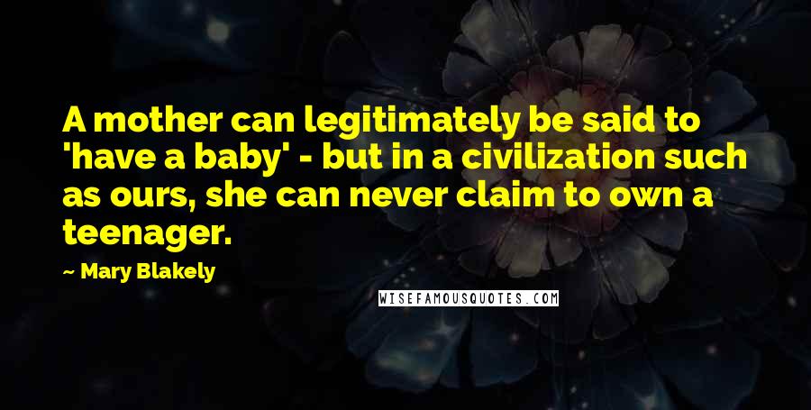 Mary Blakely quotes: A mother can legitimately be said to 'have a baby' - but in a civilization such as ours, she can never claim to own a teenager. Mary Blakely quotes: A mother can legitimately be said to 'have a baby' - but in a civilization such as ours, she can never claim to own a teenager.