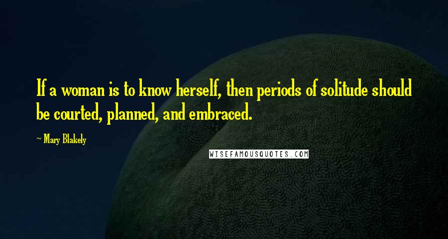 Mary Blakely quotes: If a woman is to know herself, then periods of solitude should be courted, planned, and embraced.