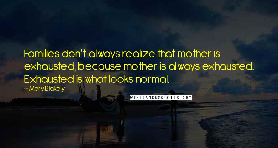 Mary Blakely quotes: Families don't always realize that mother is exhausted, because mother is always exhausted. Exhausted is what looks normal. Mary Blakely quotes: Families don't always realize that mother is exhausted, because mother is always exhausted. Exhausted is what looks normal.