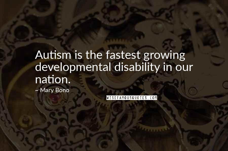 Mary Bono quotes: Autism is the fastest growing developmental disability in our nation.