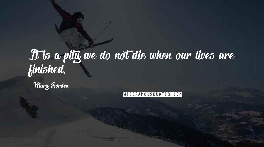 Mary Borden quotes: It is a pity we do not die when our lives are finished.